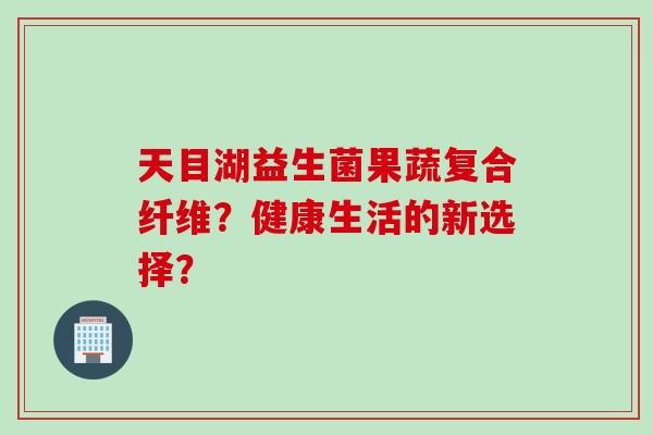 天目湖益生菌果蔬复合纤维？健康生活的新选择？