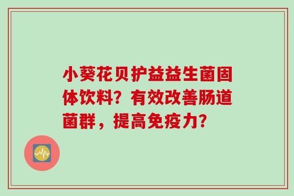 小葵花贝护益益生菌固体饮料?有效改善肠道菌群,提高力? 小葵花贝护益益生菌固体饮料?有效改善肠道菌群,提高力?