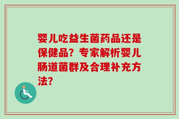 婴儿吃益生菌药品还是保健品？专家解析婴儿肠道菌群及合理补充方法？