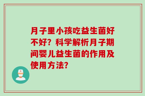 月子里小孩吃益生菌好不好?科学解析月子期间婴儿益生菌的作用及使用方法? 月子里小孩吃益生菌好不好?科学解析月子期间婴儿益生菌的作用及使用方法?