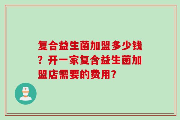 复合益生菌加盟多少钱？开一家复合益生菌加盟店需要的费用？