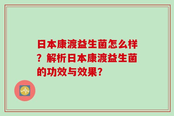 日本康渡益生菌怎么样？解析日本康渡益生菌的功效与效果？