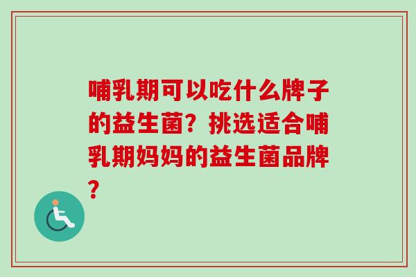 哺乳期可以吃什么牌子的益生菌?挑选适合哺乳期妈妈的益生菌品牌? 哺乳期可以吃什么牌子的益生菌?挑选适合哺乳期妈妈的益生菌品牌?