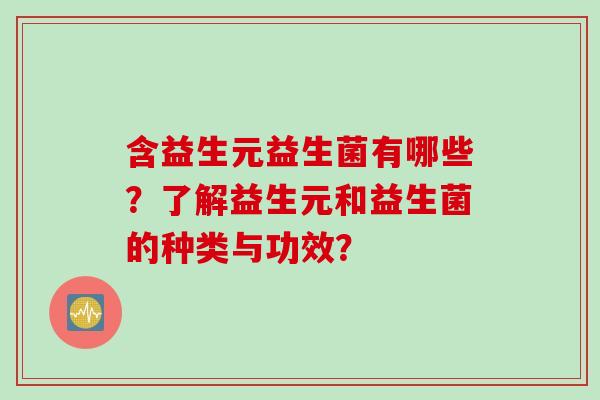 含益生元益生菌有哪些？了解益生元和益生菌的种类与功效？