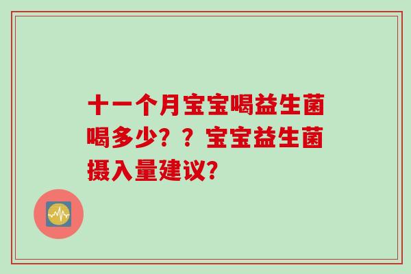 十一个月宝宝喝益生菌喝多少??宝宝益生菌摄入量建议? 十一个月宝宝喝益生菌喝多少??宝宝益生菌摄入量建议?