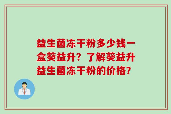 益生菌冻干粉多少钱一盒葵益升？了解葵益升益生菌冻干粉的价格？