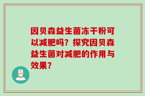 因贝森益生菌冻干粉可以吗?探究因贝森益生菌对的作用与效果? 因贝森益生菌冻干粉可以吗?探究因贝森益生菌对的作用与效果?