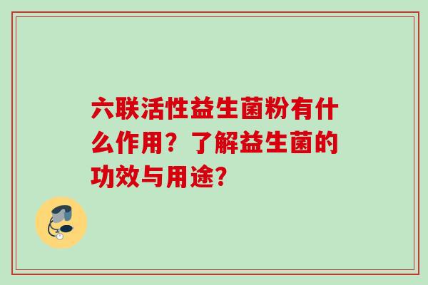 六联活性益生菌粉有什么作用?了解益生菌的功效与用途? 六联活性益生菌粉有什么作用?了解益生菌的功效与用途?