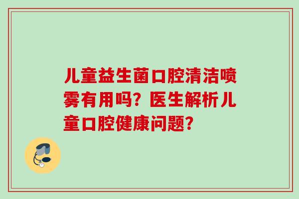 儿童益生菌口腔清洁喷雾有用吗?医生解析儿童口腔健康问题? 儿童益生菌口腔清洁喷雾有用吗?医生解析儿童口腔健康问题?