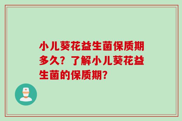 小儿葵花益生菌保质期多久?了解小儿葵花益生菌的保质期? 小儿葵花益生菌保质期多久?了解小儿葵花益生菌的保质期?