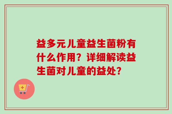 益多元儿童益生菌粉有什么作用?详细解读益生菌对儿童的益处? 益多元儿童益生菌粉有什么作用?详细解读益生菌对儿童的益处?