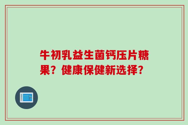 牛初乳益生菌钙压片糖果？健康保健新选择？