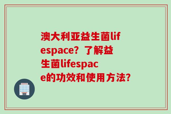 澳大利亚益生菌lifespace?了解益生菌lifespace的功效和使用方法? 澳大利亚益生菌lifespace?了解益生菌lifespace的功效和使用方法?