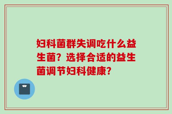 菌群失调吃什么益生菌？选择合适的益生菌调节健康？