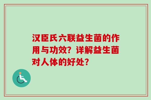 汉臣氏六联益生菌的作用与功效?详解益生菌对人体的好处? 汉臣氏六联益生菌的作用与功效?详解益生菌对人体的好处?