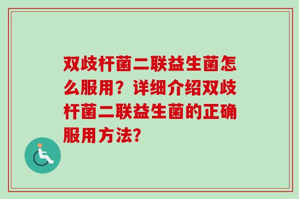 双歧杆菌二联益生菌怎么服用?详细介绍双歧杆菌二联益生菌的正确服用方法? 双歧杆菌二联益生菌怎么服用?详细介绍双歧杆菌二联益生菌的正确服用方法?