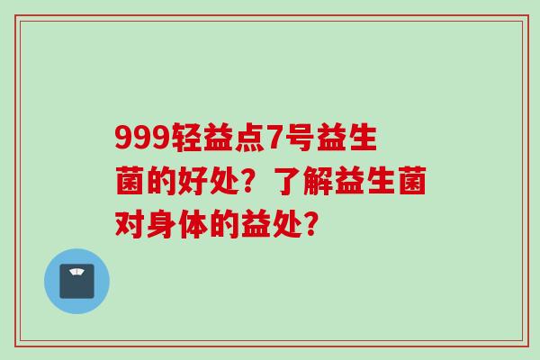 999轻益点7号益生菌的好处?了解益生菌对身体的益处? 999轻益点7号益生菌的好处?了解益生菌对身体的益处?
