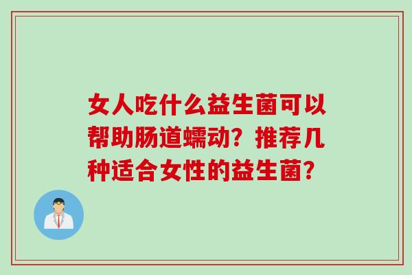 女人吃什么益生菌可以帮助肠道蠕动？推荐几种适合女性的益生菌？
