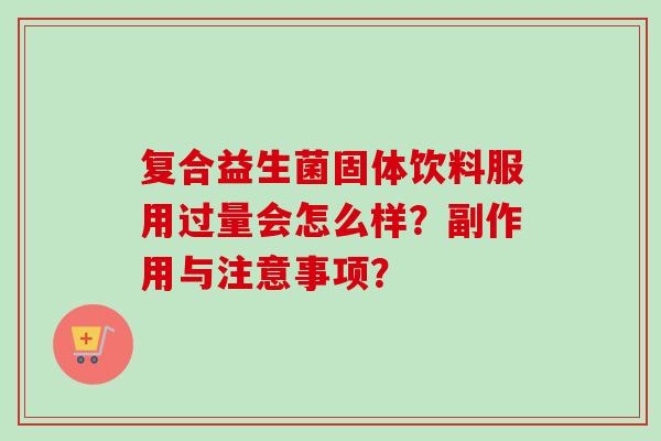 复合益生菌固体饮料服用过量会怎么样?副作用与注意事项? 复合益生菌固体饮料服用过量会怎么样?副作用与注意事项?