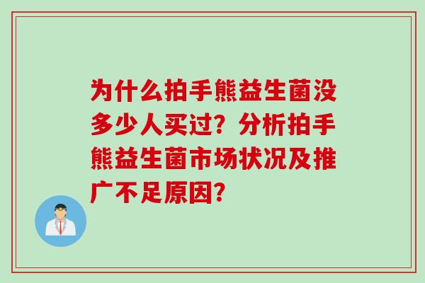 为什么拍手熊益生菌没多少人买过？分析拍手熊益生菌市场状况及推广不足原因？