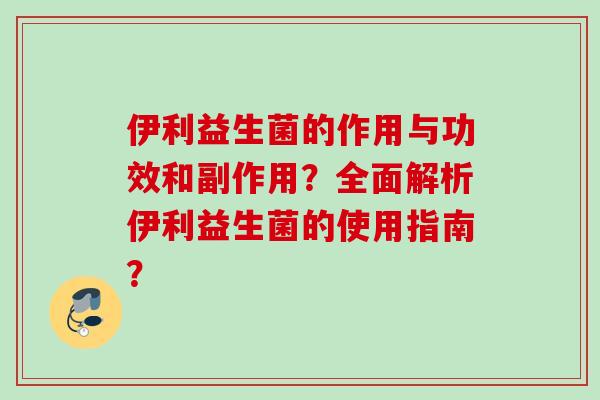 伊利益生菌的作用与功效和副作用?全面解析伊利益生菌的使用指南? 伊利益生菌的作用与功效和副作用?全面解析伊利益生菌的使用指南?