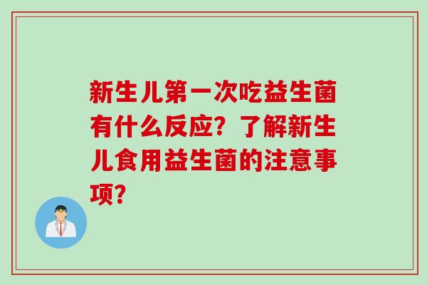 新生儿第一次吃益生菌有什么反应?了解新生儿食用益生菌的注意事项? 新生儿第一次吃益生菌有什么反应?了解新生儿食用益生菌的注意事项?