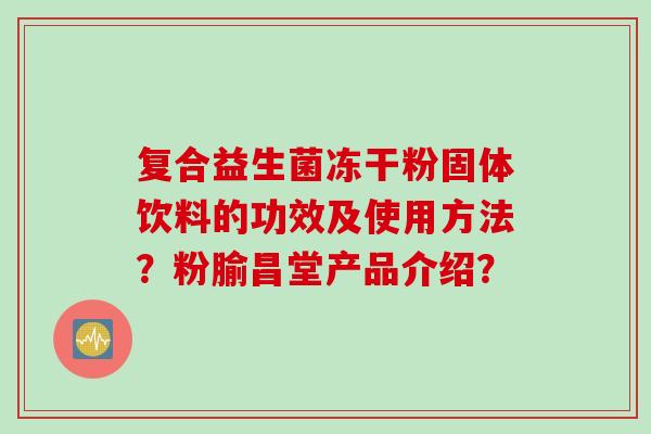 复合益生菌冻干粉固体饮料的功效及使用方法？粉腧昌堂产品介绍？