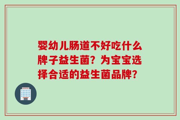 婴幼儿肠道不好吃什么牌子益生菌？为宝宝选择合适的益生菌品牌？