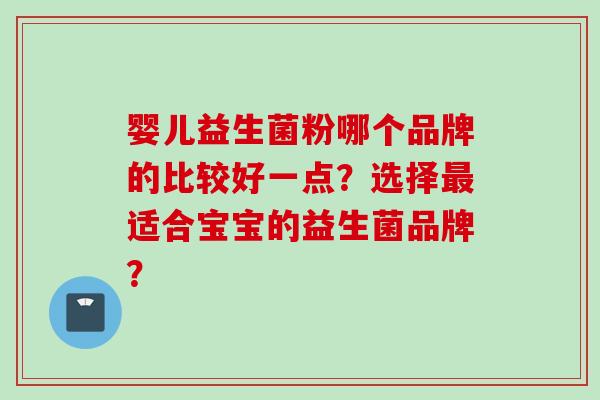 婴儿益生菌粉哪个品牌的比较好一点?选择适合宝宝的益生菌品牌? 婴儿益生菌粉哪个品牌的比较好一点?选择适合宝宝的益生菌品牌?