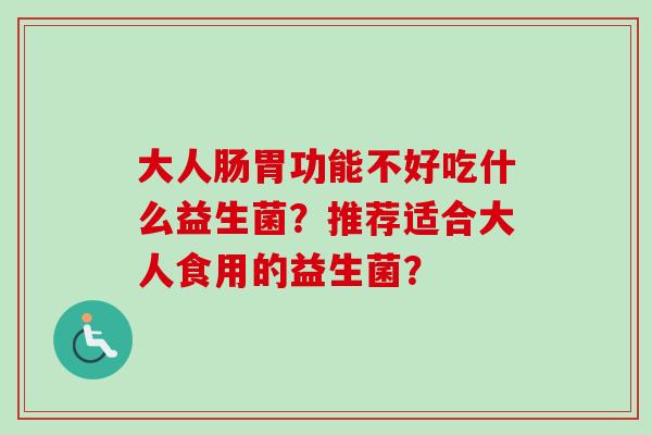 大人肠胃功能不好吃什么益生菌？推荐适合大人食用的益生菌？