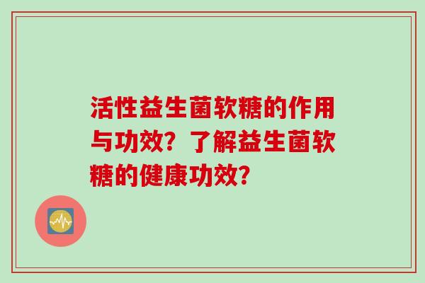 活性益生菌软糖的作用与功效?了解益生菌软糖的健康功效? 活性益生菌软糖的作用与功效?了解益生菌软糖的健康功效?