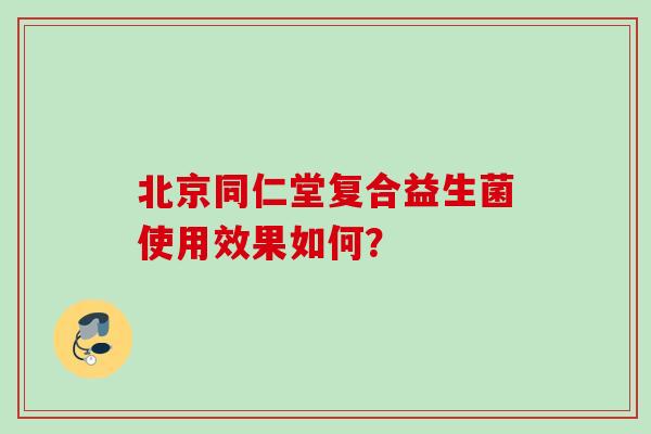 北京同仁堂复合益生菌使用效果如何? 北京同仁堂复合益生菌使用效果如何?