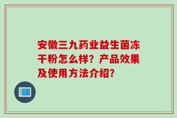 安徽三九药业益生菌冻干粉怎么样？产品效果及使用方法介绍？