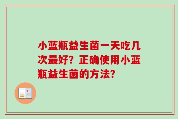 小蓝瓶益生菌一天吃几次最好？正确使用小蓝瓶益生菌的方法？