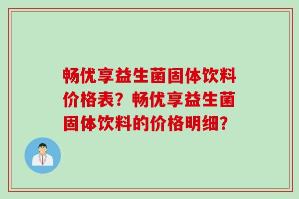 畅优享益生菌固体饮料价格表?畅优享益生菌固体饮料的价格明细? 畅优享益生菌固体饮料价格表?畅优享益生菌固体饮料的价格明细?
