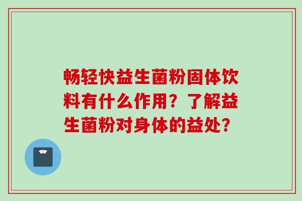 畅轻快益生菌粉固体饮料有什么作用?了解益生菌粉对身体的益处? 畅轻快益生菌粉固体饮料有什么作用?了解益生菌粉对身体的益处?