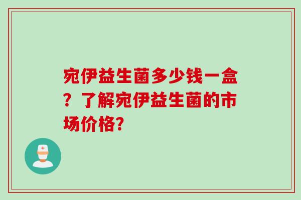 宛伊益生菌多少钱一盒?了解宛伊益生菌的市场价格? 宛伊益生菌多少钱一盒?了解宛伊益生菌的市场价格?