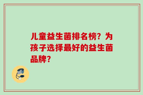 儿童益生菌排名榜?为孩子选择好的益生菌品牌? 儿童益生菌排名榜?为孩子选择好的益生菌品牌?