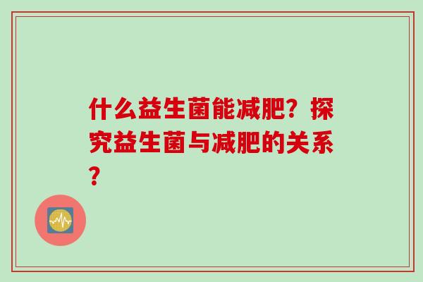 什么益生菌能？探究益生菌与的关系？
