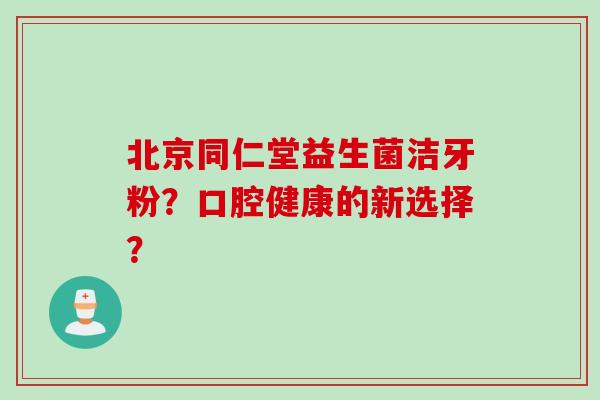 北京同仁堂益生菌洁牙粉？口腔健康的新选择？