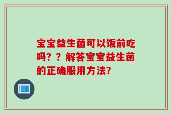 宝宝益生菌可以饭前吃吗??解答宝宝益生菌的正确服用方法? 宝宝益生菌可以饭前吃吗??解答宝宝益生菌的正确服用方法?