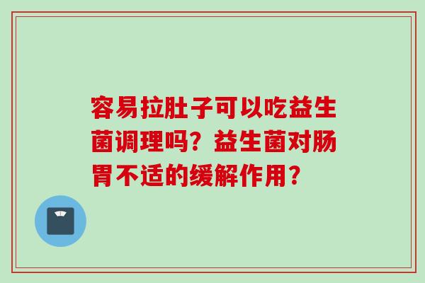 容易拉肚子可以吃益生菌调理吗？益生菌对肠胃不适的缓解作用？