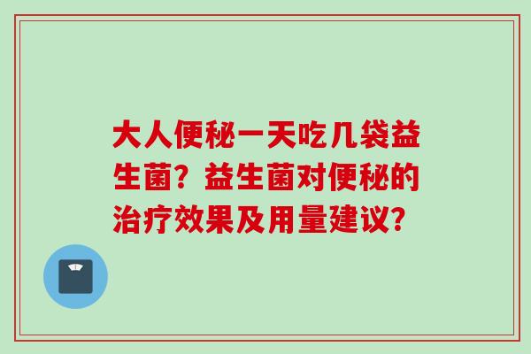 大人一天吃几袋益生菌？益生菌对的效果及用量建议？