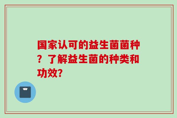 国家认可的益生菌菌种?了解益生菌的种类和功效? 国家认可的益生菌菌种?了解益生菌的种类和功效?