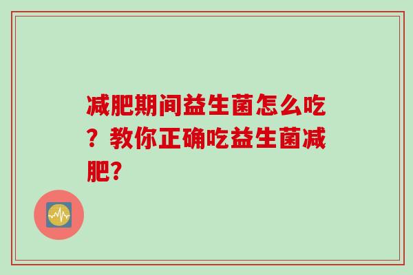 期间益生菌怎么吃?教你正确吃益生菌? 期间益生菌怎么吃?教你正确吃益生菌?