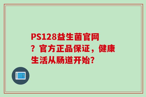 PS128益生菌官网？官方正品保证，健康生活从肠道开始？