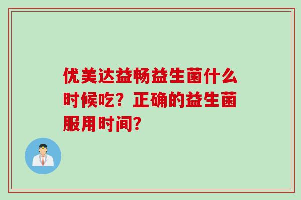 优美达益畅益生菌什么时候吃?正确的益生菌服用时间? 优美达益畅益生菌什么时候吃?正确的益生菌服用时间?