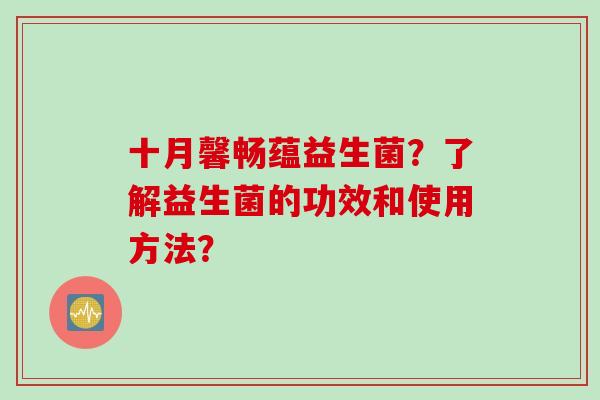 十月馨畅蕴益生菌？了解益生菌的功效和使用方法？