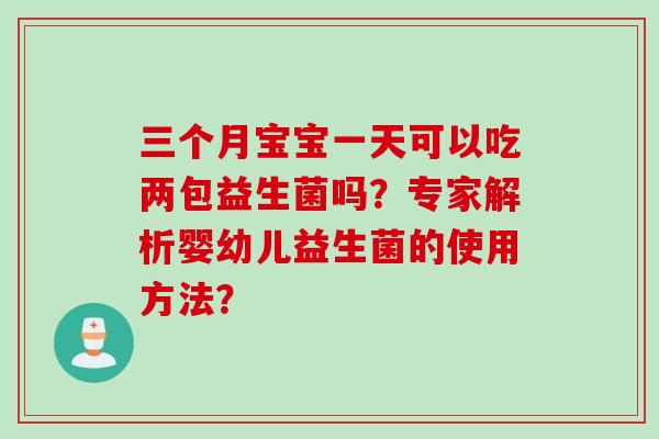 三个月宝宝一天可以吃两包益生菌吗?专家解析婴幼儿益生菌的使用方法? 三个月宝宝一天可以吃两包益生菌吗?专家解析婴幼儿益生菌的使用方法?