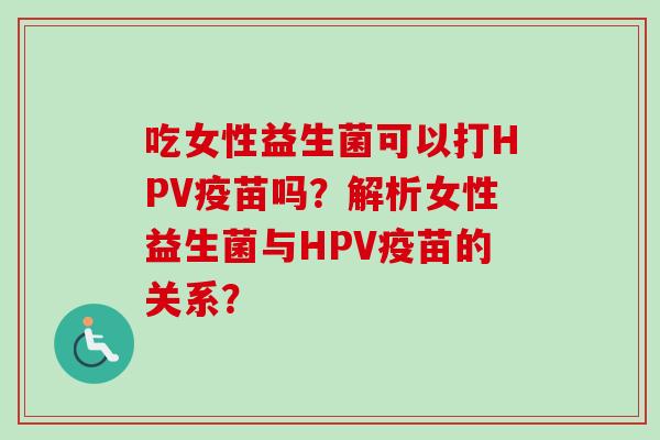 吃女性益生菌可以打HPV疫苗吗？解析女性益生菌与HPV疫苗的关系？